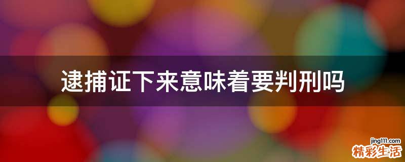 逮捕证下来意味着要判刑吗