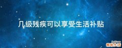 几级残疾可以享受生活补贴