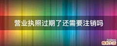 营业执照过期了还需要注销吗