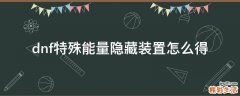 dnf特殊能量隐藏装置怎么得