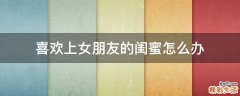 喜欢上女朋友的闺蜜怎么办