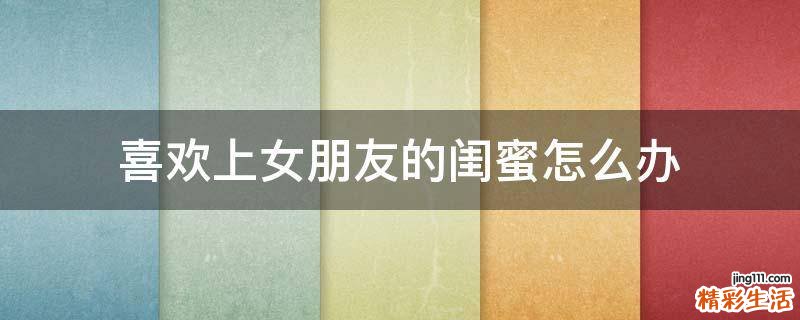 喜欢上女朋友的闺蜜怎么办
