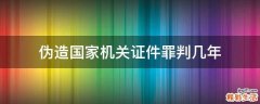 伪造国家机关证件罪判几年