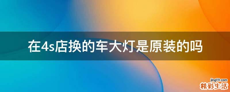 在4s店换的车大灯是原装的吗
