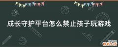 成长守护平台怎么禁止孩子玩游戏