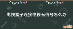电视盒子连接电视无信号怎么办