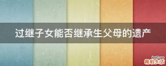 过继子女能否继承生父母的遗产