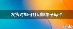 发货时如何打印顺丰子母件
