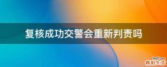 复核成功交警会重新判责吗