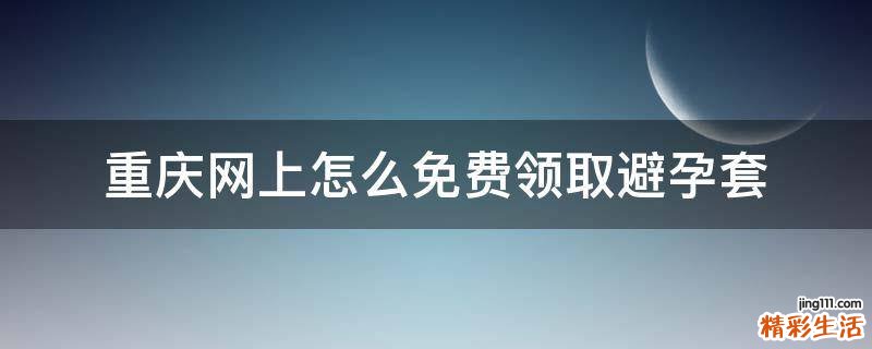 重庆网上怎么免费领取避孕套