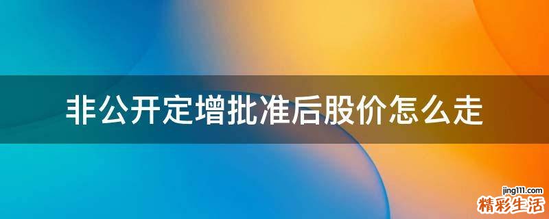 非公开定增批准后股价怎么走