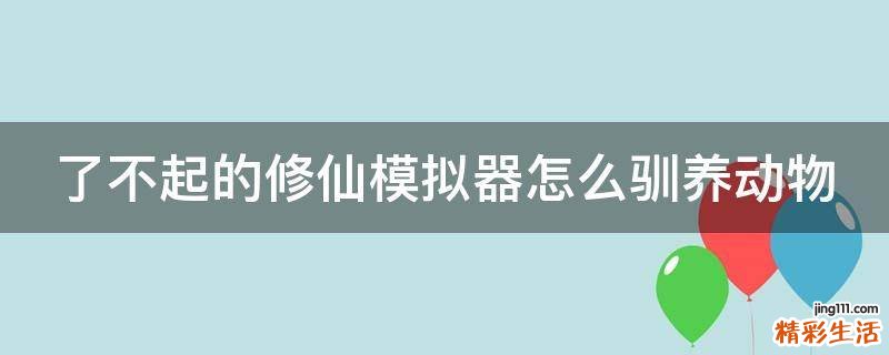 了不起的修仙模拟器怎么驯养动物