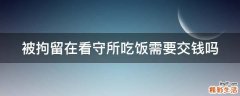 被拘留在看守所吃饭需要交钱吗