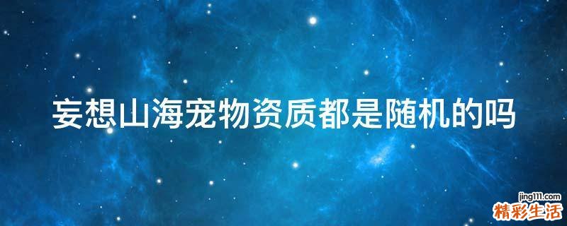 妄想山海宠物资质都是随机的吗