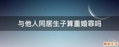 与他人同居生子算重婚罪吗