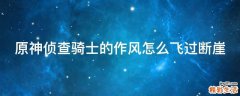 原神侦查骑士的作风怎么飞过断崖