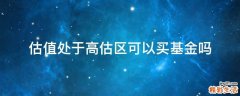 估值处于高估区可以买基金吗