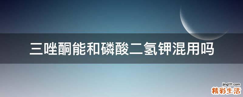 三唑酮能和磷酸二氢钾混用吗