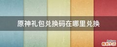 原神礼包兑换码在哪里兑换