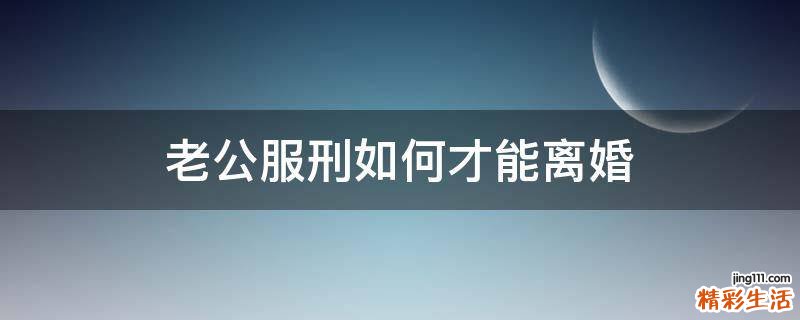 老公服刑如何才能离婚