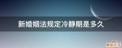 新婚姻法规定冷静期是多久