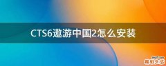 CTS6遨游中国2怎么安装