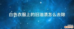 白色衣服上的旧油渍怎么去除