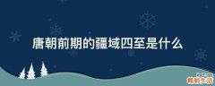 唐朝前期的疆域四至是什么