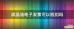成品油电子发票可以抵扣吗