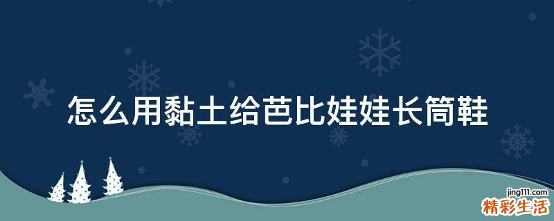 怎么用黏土给芭比娃娃长筒鞋