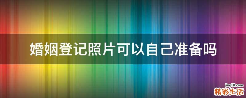 婚姻登记照片可以自己准备吗