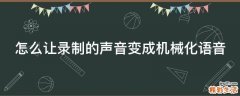 怎么让录制的声音变成机械化语音