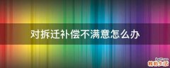 对拆迁补偿不满意怎么办