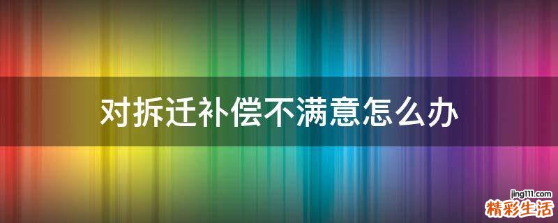 对拆迁补偿不满意怎么办