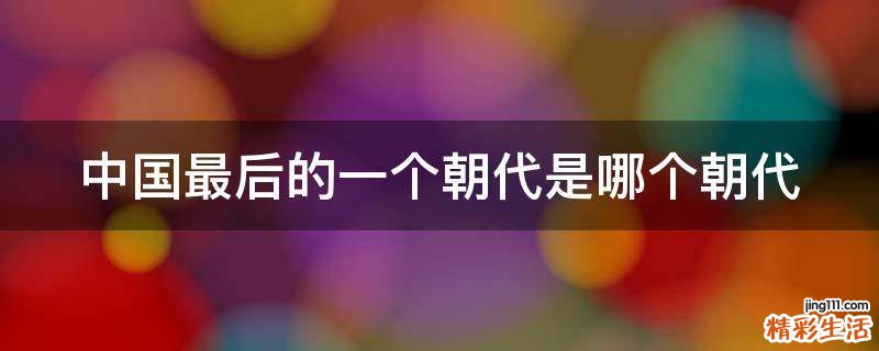 中国最后的一个朝代是哪个朝代