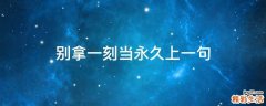 别拿一刻当永久上一句