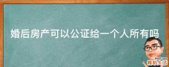 婚后房产可以公证给一个人所有吗