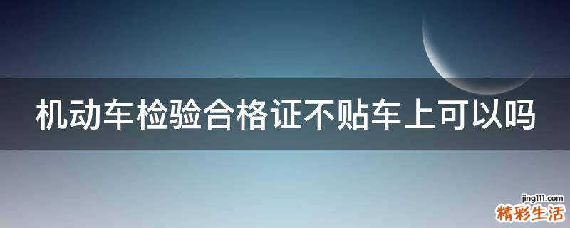 机动车检验合格证不贴车上可以吗