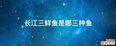 长江三鲜鱼是哪三种鱼