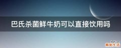 巴氏杀菌鲜牛奶可以直接饮用吗