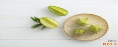 杨桃的保存温度及时间 杨桃怎样清洗怎样吃