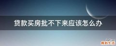 贷款买房批不下来应该怎么办