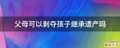 父母可以剥夺孩子继承遗产吗
