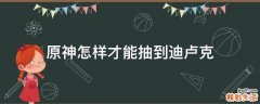 原神怎样才能抽到迪卢克
