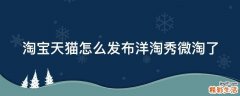 淘宝天猫怎么发布洋淘秀微淘了