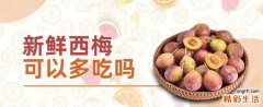 新鲜西梅可以多吃吗 一天吃了20个西梅没事吧