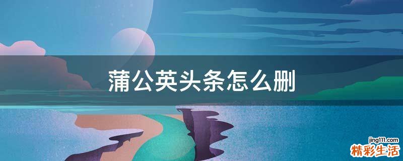 蒲公英头条怎么删
