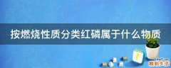 按燃烧性质分类红磷属于什么物质