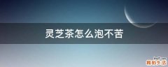 灵芝茶怎么泡不苦