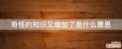 奇怪的知识又增加了是什么意思